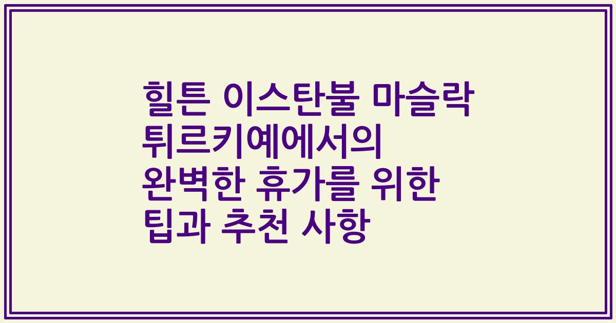 힐튼 이스탄불 마슬락 튀르키예에서의 완벽한 휴가를 위한 팁과 추천 사항