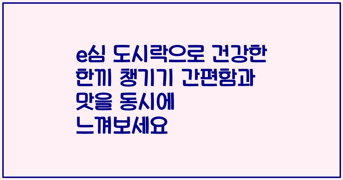 e심 도시락으로 건강한 한끼 챙기기 간편함과 맛을 동시에 느껴보세요