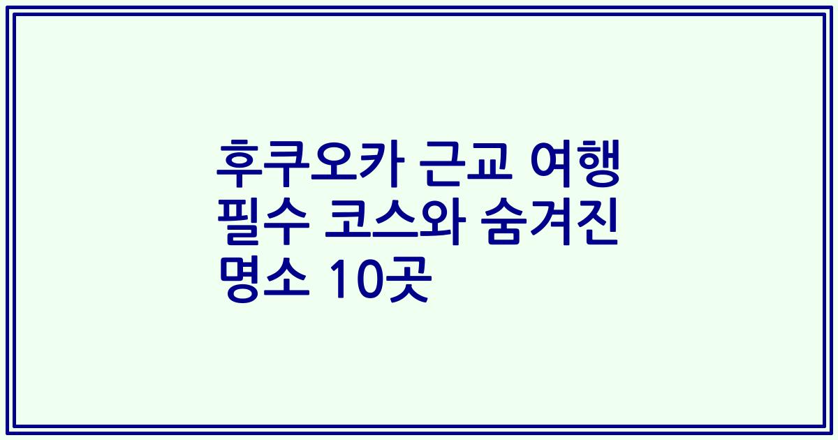 후쿠오카 근교 여행 필수 코스와 숨겨진 명소 10곳