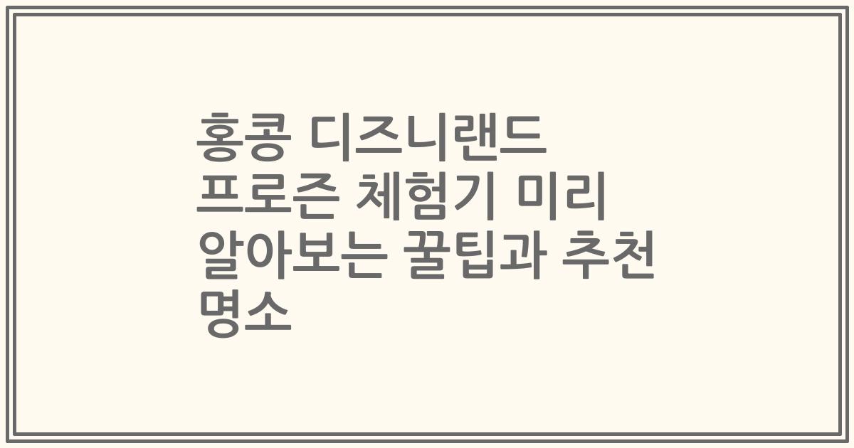 홍콩 디즈니랜드 프로즌 체험기 미리 알아보는 꿀팁과 추천 명소
