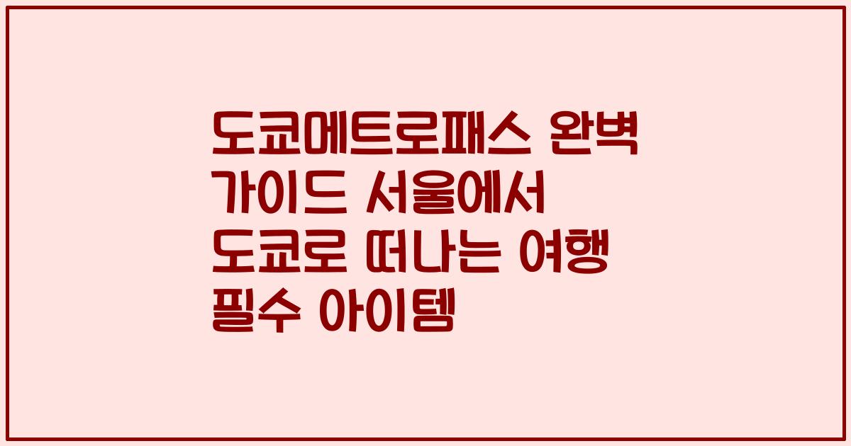 도쿄메트로패스 완벽 가이드 서울에서 도쿄로 떠나는 여행 필수 아이템