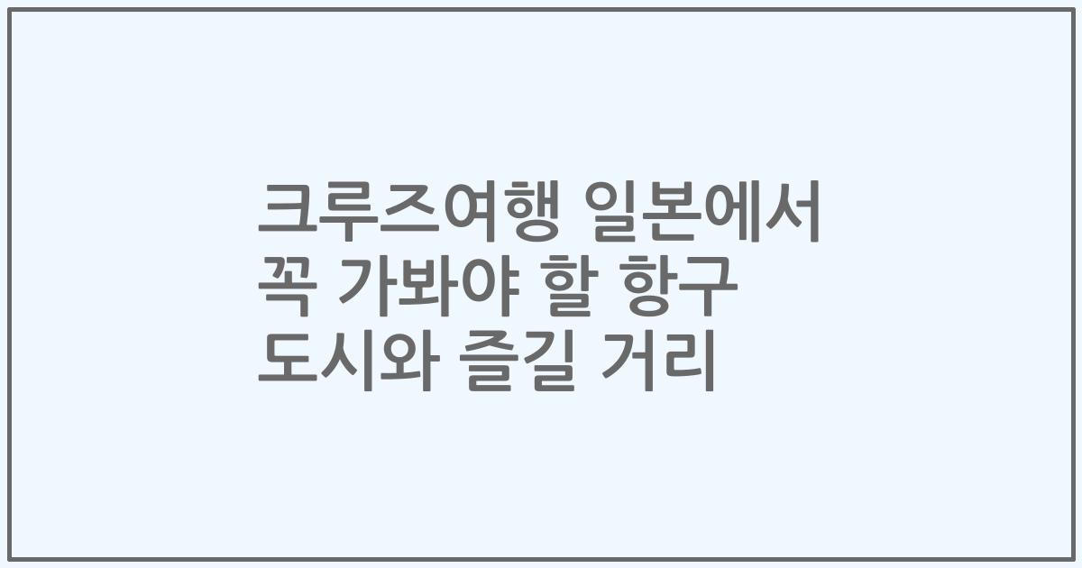 크루즈여행 일본에서 꼭 가봐야 할 항구 도시와 즐길 거리