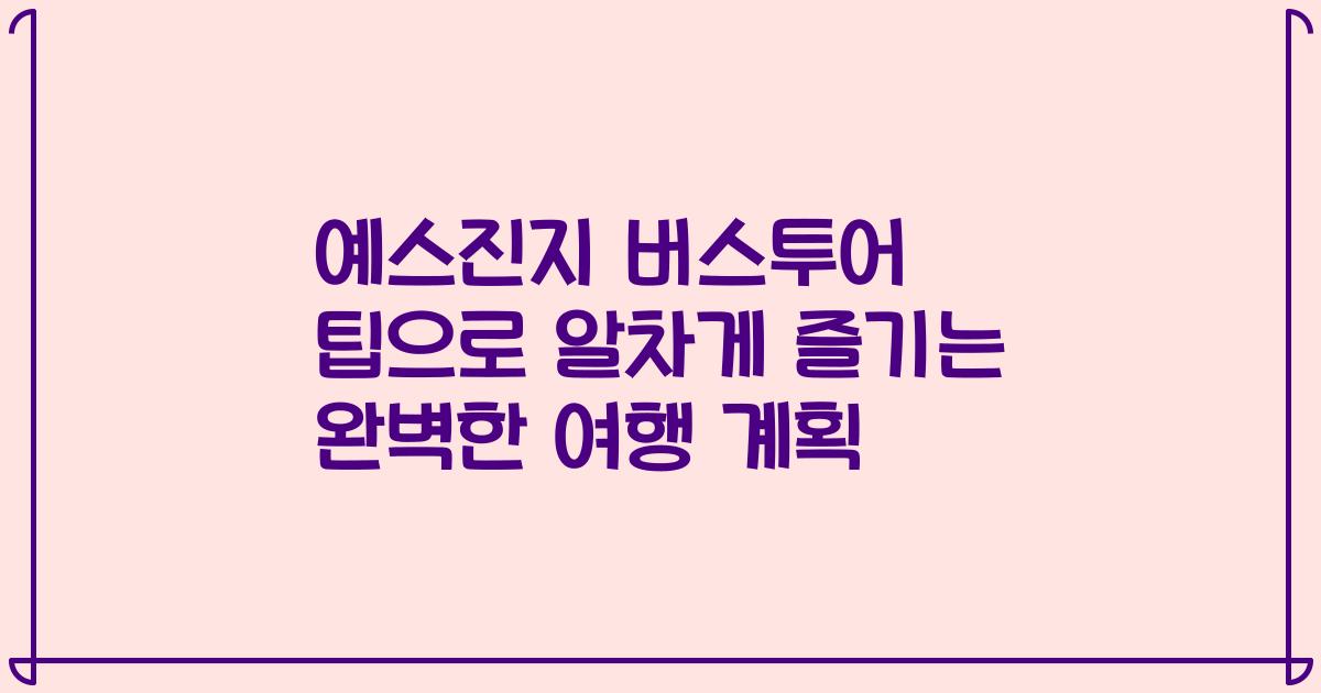 예스진지 버스투어 팁으로 알차게 즐기는 완벽한 여행 계획