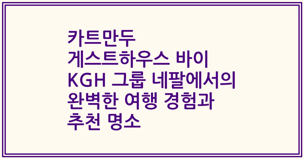 카트만두 게스트하우스 바이 KGH 그룹 네팔에서의 완벽한 여행 경험과 추천 명소