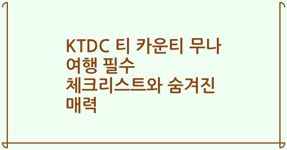 KTDC 티 카운티 무나 여행 필수 체크리스트와 숨겨진 매력