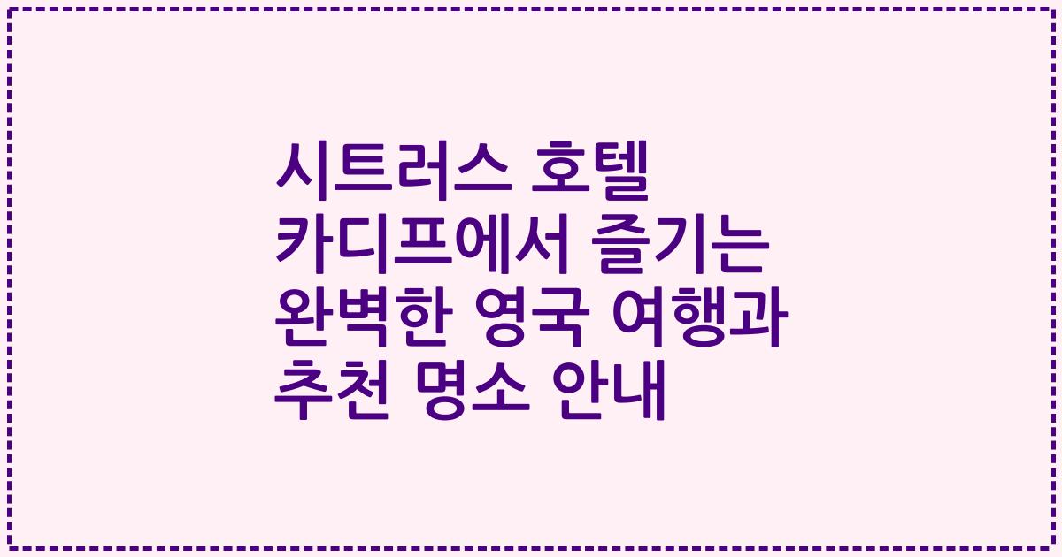 시트러스 호텔 카디프에서 즐기는 완벽한 영국 여행과 추천 명소 안내