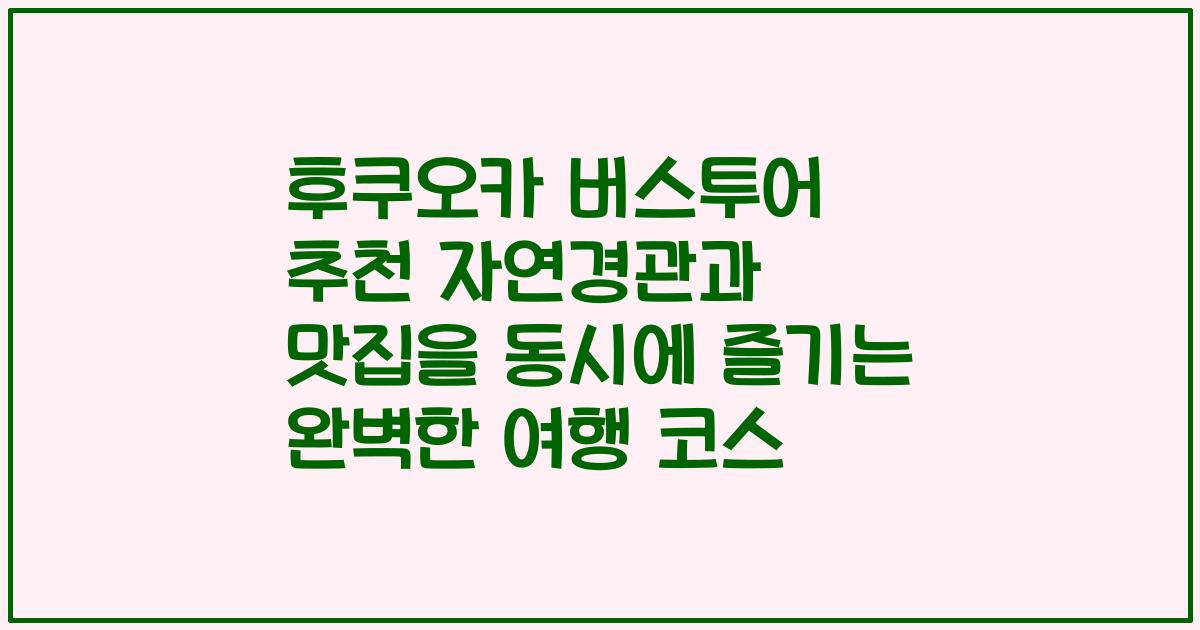 후쿠오카 버스투어 추천 자연경관과 맛집을 동시에 즐기는 완벽한 여행 코스