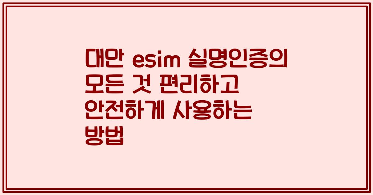 대만 esim 실명인증의 모든 것 편리하고 안전하게 사용하는 방법