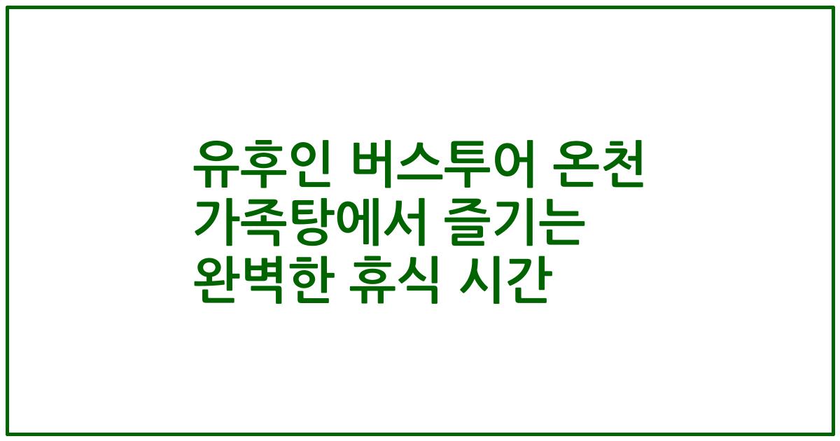 유후인 버스투어 온천 가족탕에서 즐기는 완벽한 휴식 시간