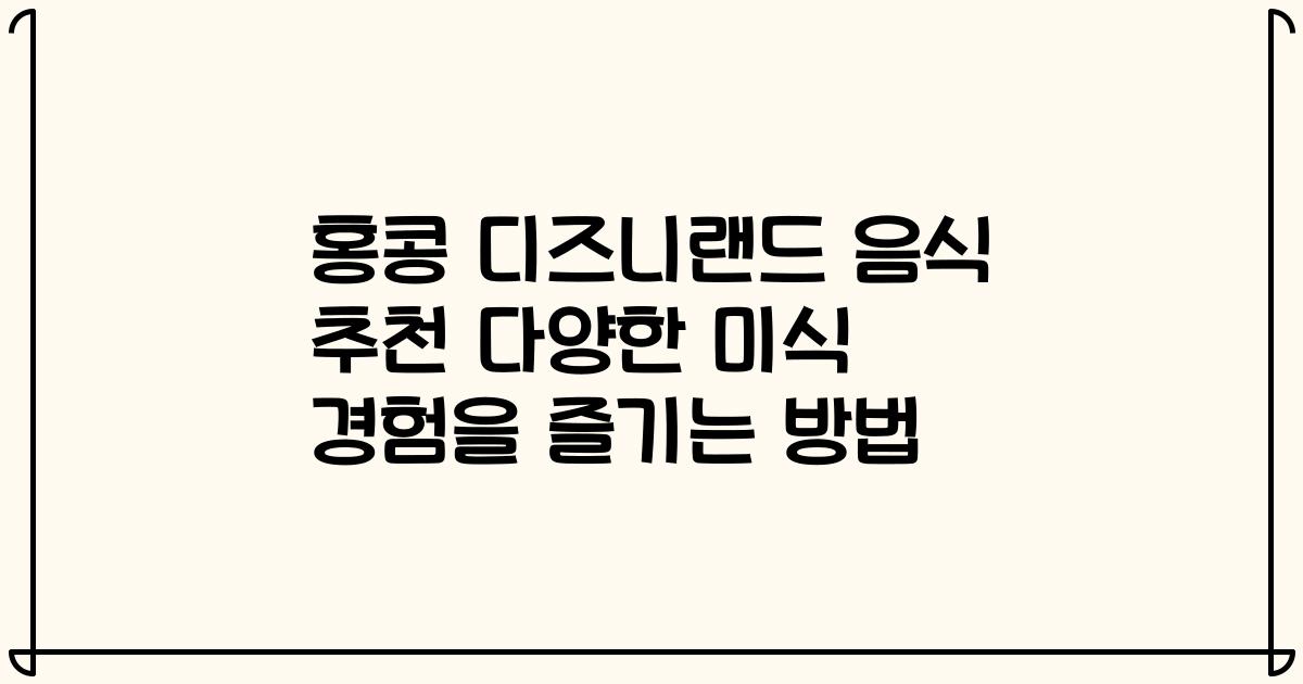 홍콩 디즈니랜드 음식 추천 다양한 미식 경험을 즐기는 방법