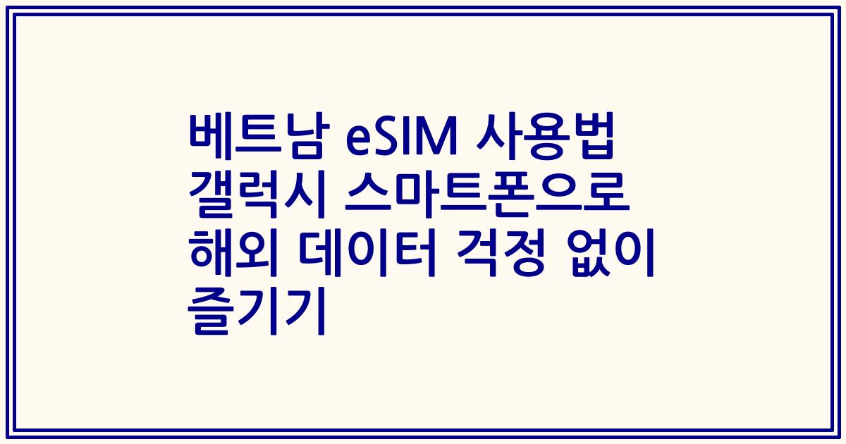 베트남 eSIM 사용법 갤럭시 스마트폰으로 해외 데이터 걱정 없이 즐기기