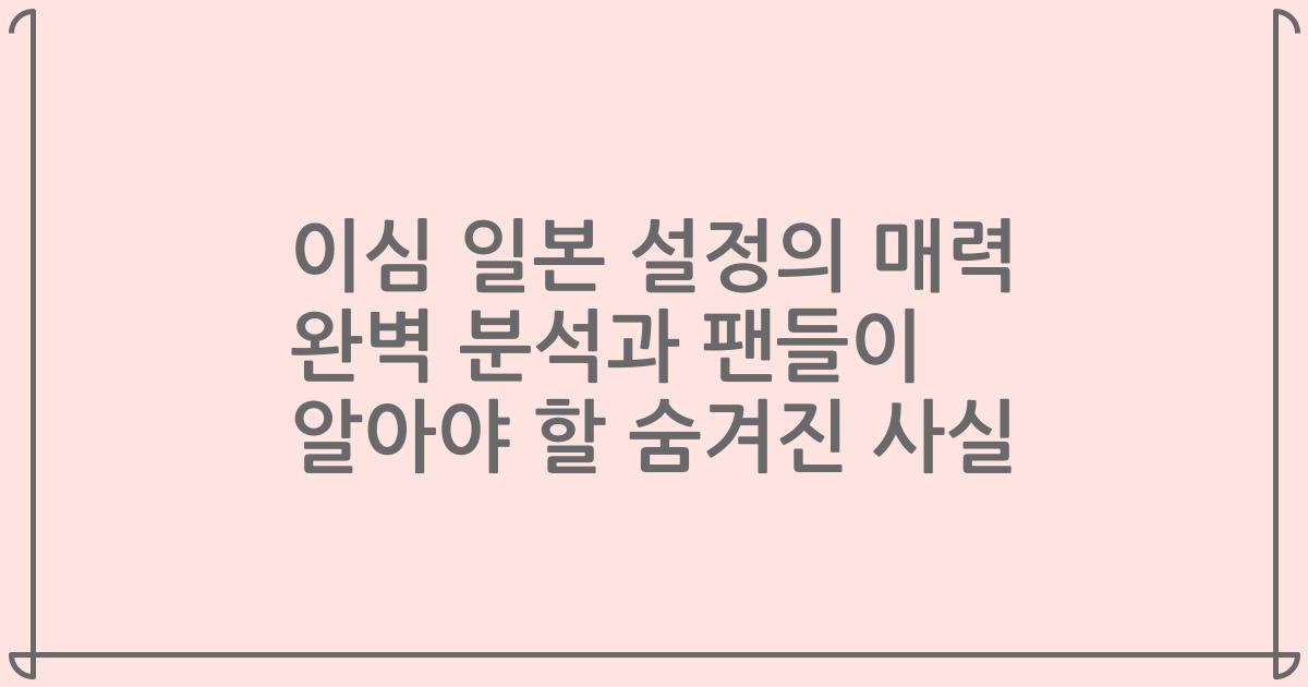이심 일본 설정의 매력 완벽 분석과 팬들이 알아야 할 숨겨진 사실