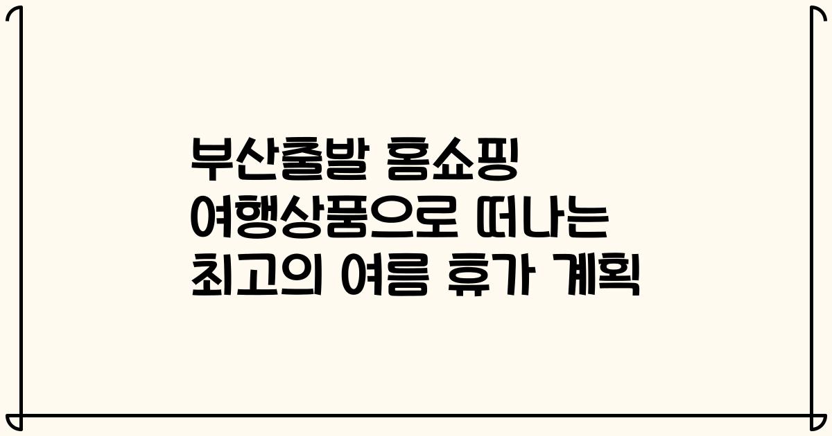 부산출발 홈쇼핑 여행상품으로 떠나는 최고의 여름 휴가 계획