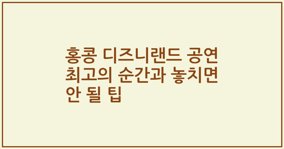 홍콩 디즈니랜드 공연 최고의 순간과 놓치면 안 될 팁