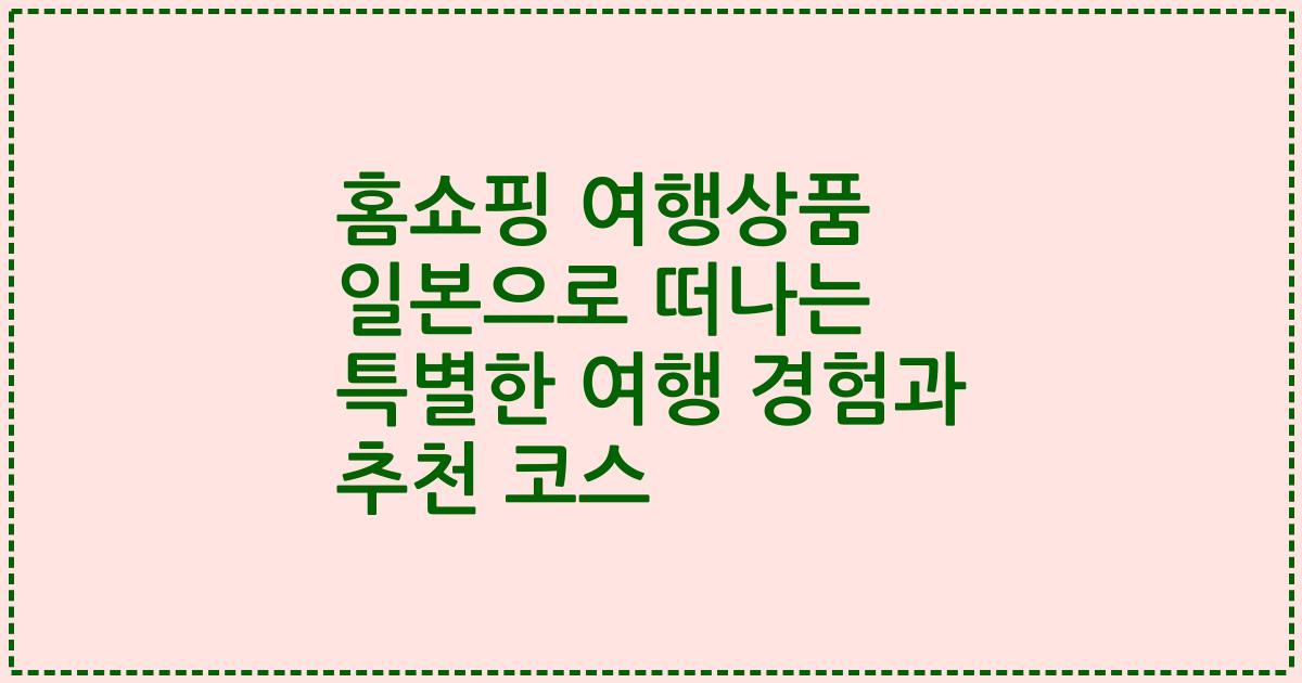 홈쇼핑 여행상품 일본으로 떠나는 특별한 여행 경험과 추천 코스