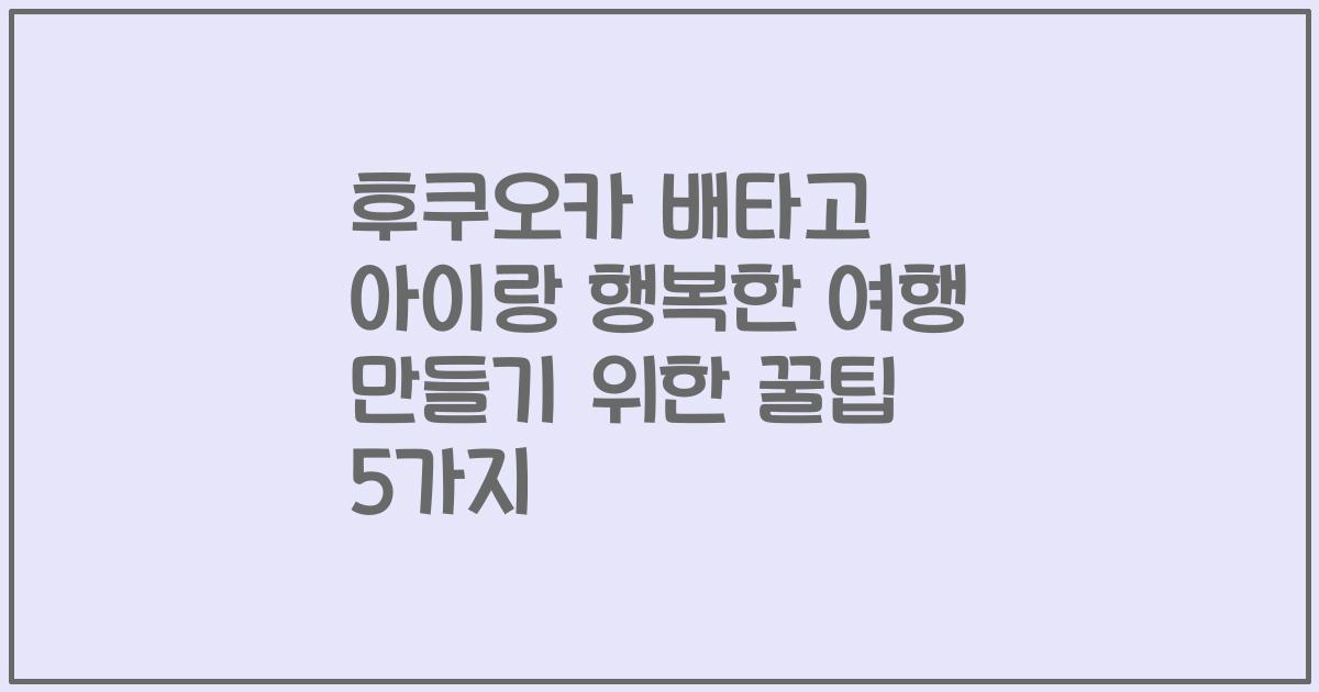후쿠오카 배타고 아이랑 행복한 여행 만들기 위한 꿀팁 5가지