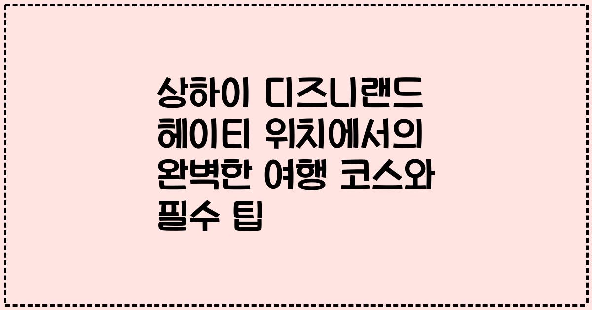 상하이 디즈니랜드 헤이티 위치에서의 완벽한 여행 코스와 필수 팁