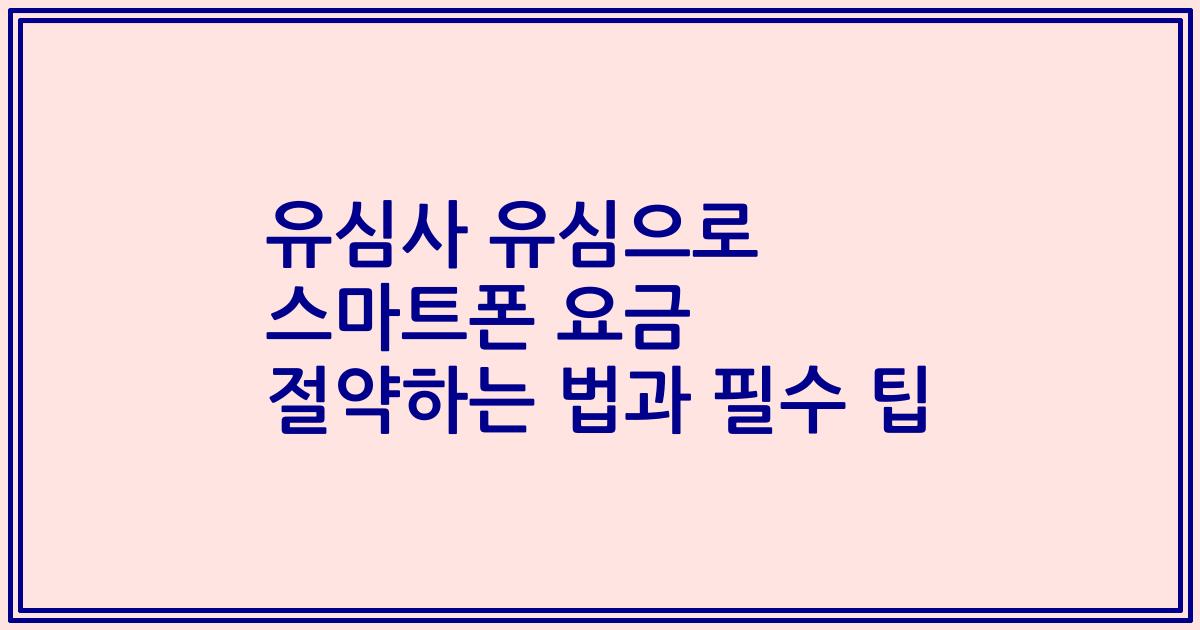유심사 유심으로 스마트폰 요금 절약하는 법과 필수 팁