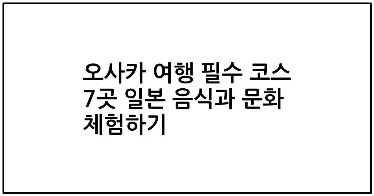 오사카 여행 필수 코스 7곳 일본 음식과 문화 체험하기