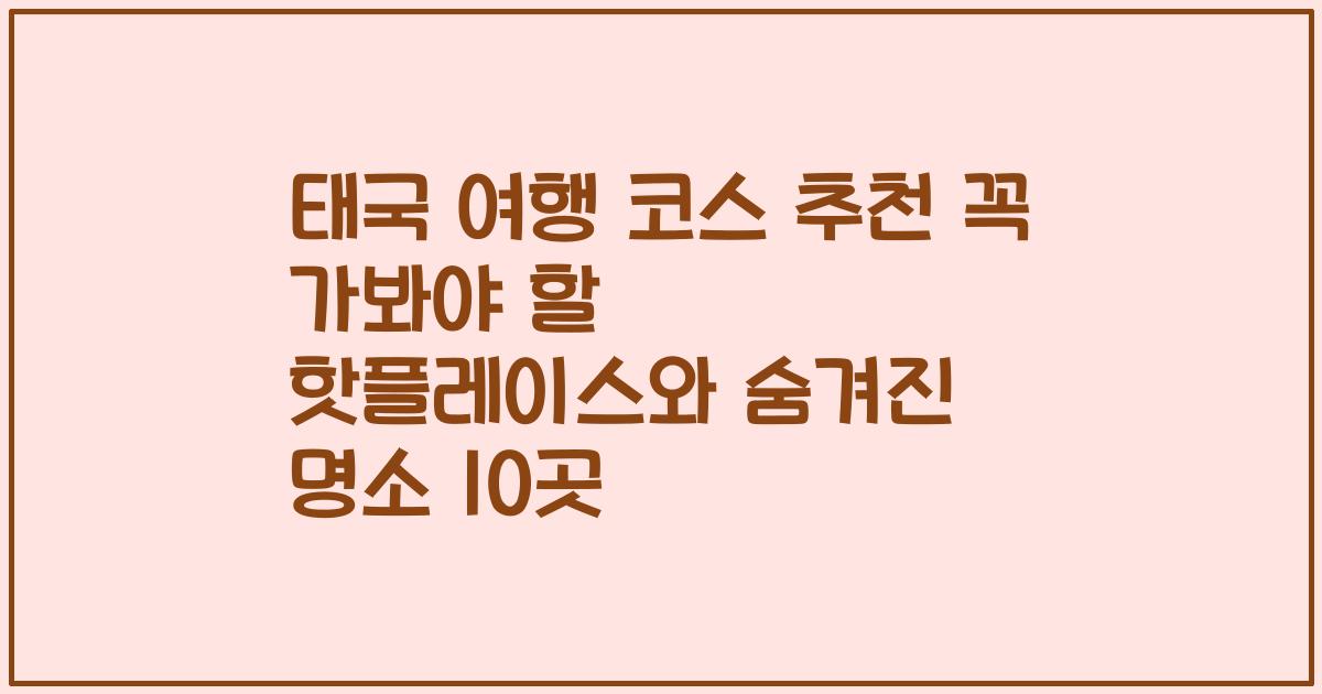 태국 여행 코스 추천 꼭 가봐야 할 핫플레이스와 숨겨진 명소 10곳