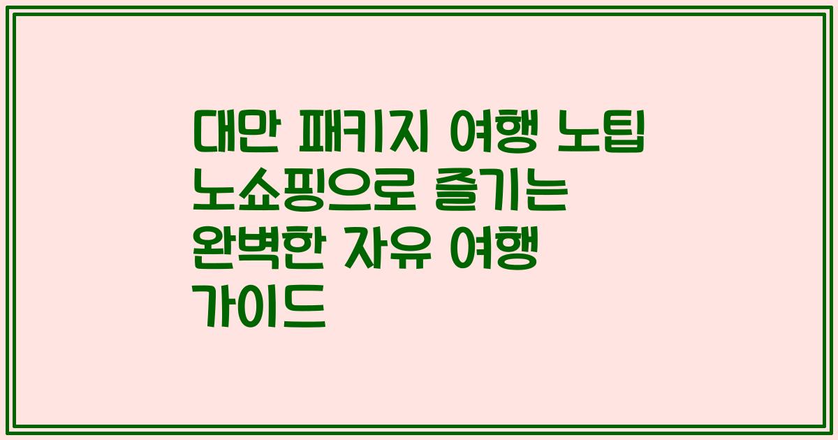 대만 패키지 여행 노팁 노쇼핑으로 즐기는 완벽한 자유 여행 가이드