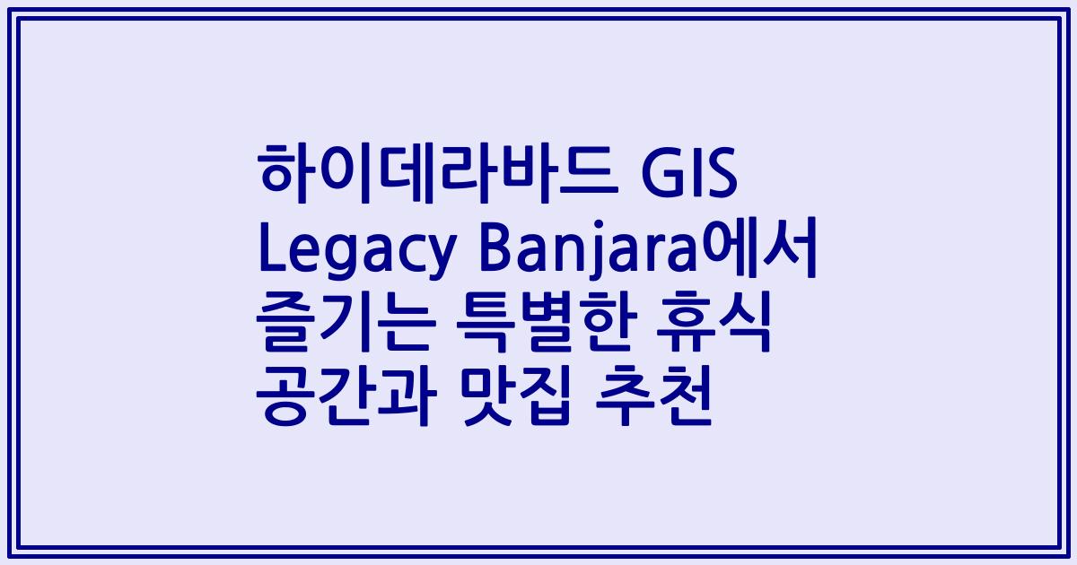 하이데라바드 GIS Legacy Banjara에서 즐기는 특별한 휴식 공간과 맛집 추천