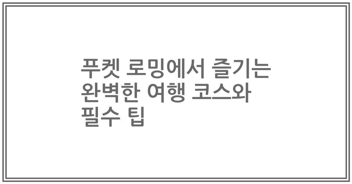 푸켓 로밍에서 즐기는 완벽한 여행 코스와 필수 팁