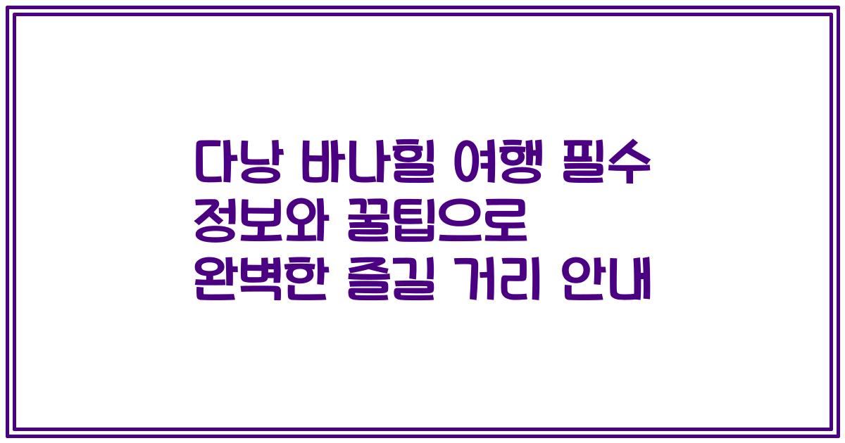 다낭 바나힐 여행 필수 정보와 꿀팁으로 완벽한 즐길 거리 안내