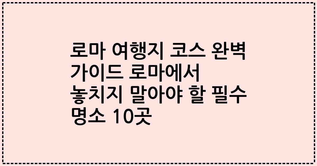 로마 여행지 코스 완벽 가이드 로마에서 놓치지 말아야 할 필수 명소 10곳