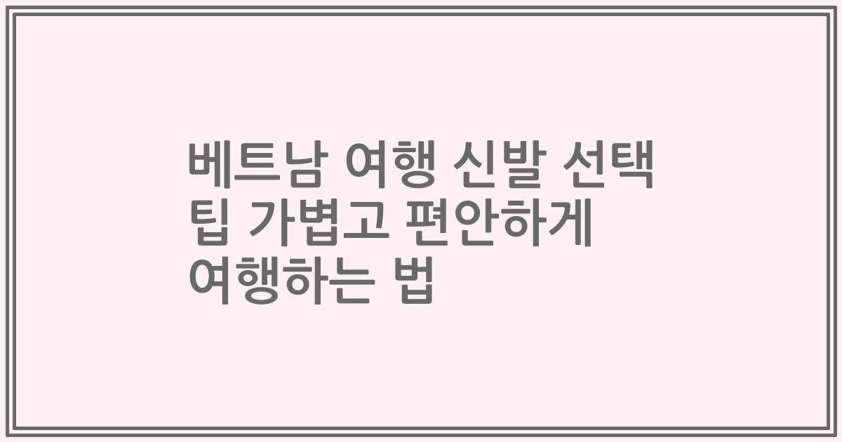 베트남 여행 신발 선택 팁 가볍고 편안하게 여행하는 법