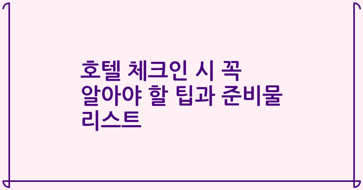 호텔 체크인 시 꼭 알아야 할 팁과 준비물 리스트