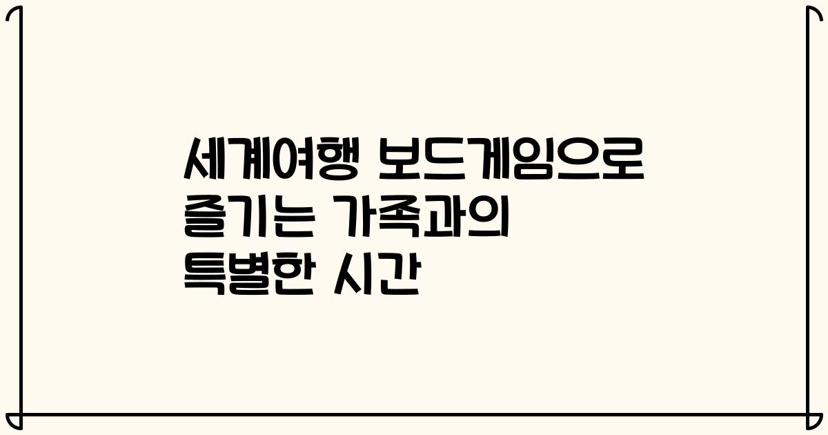 세계여행 보드게임으로 즐기는 가족과의 특별한 시간