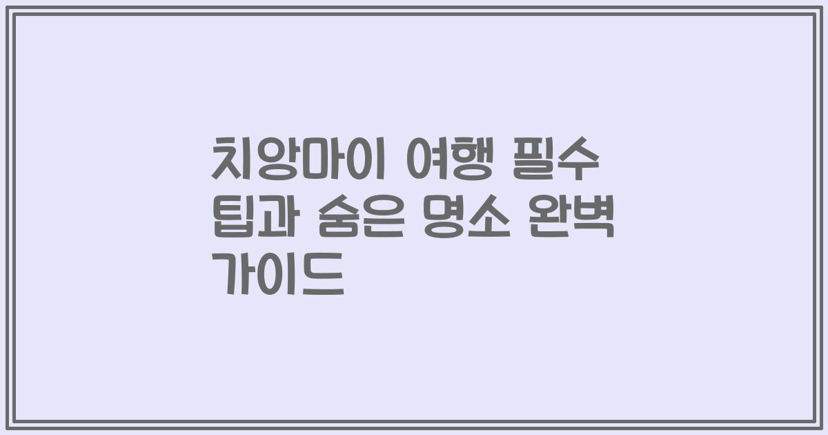 치앙마이 여행 필수 팁과 숨은 명소 완벽 가이드