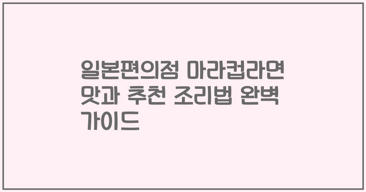 일본편의점 마라컵라면 맛과 추천 조리법 완벽 가이드