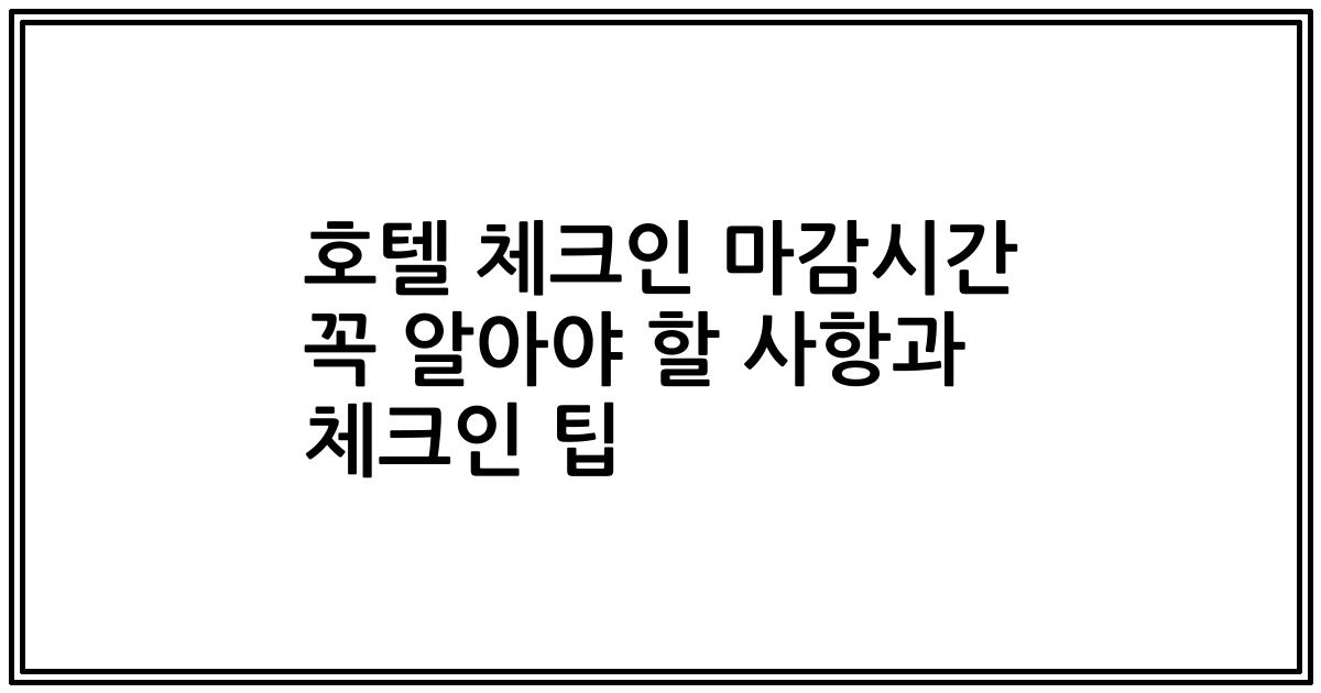 호텔 체크인 마감시간 꼭 알아야 할 사항과 체크인 팁