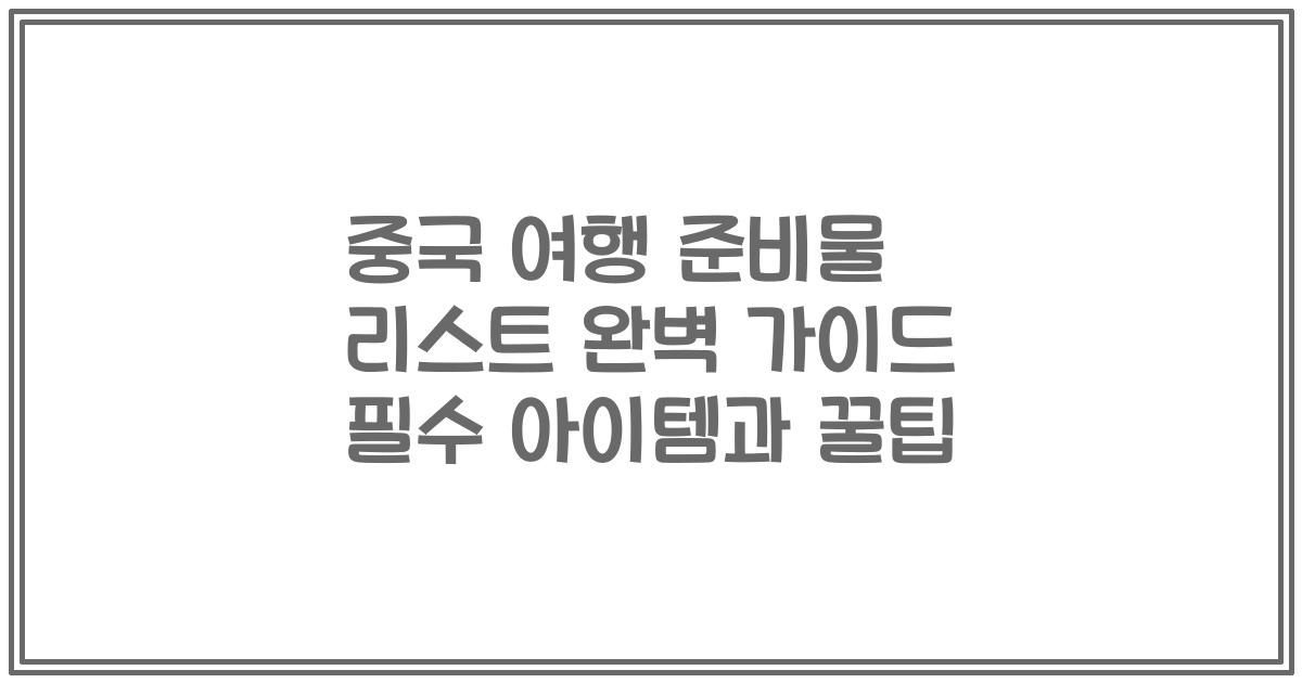 중국 여행 준비물 리스트 완벽 가이드 필수 아이템과 꿀팁