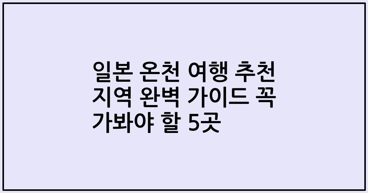 일본 온천 여행 추천 지역 완벽 가이드 꼭 가봐야 할 5곳