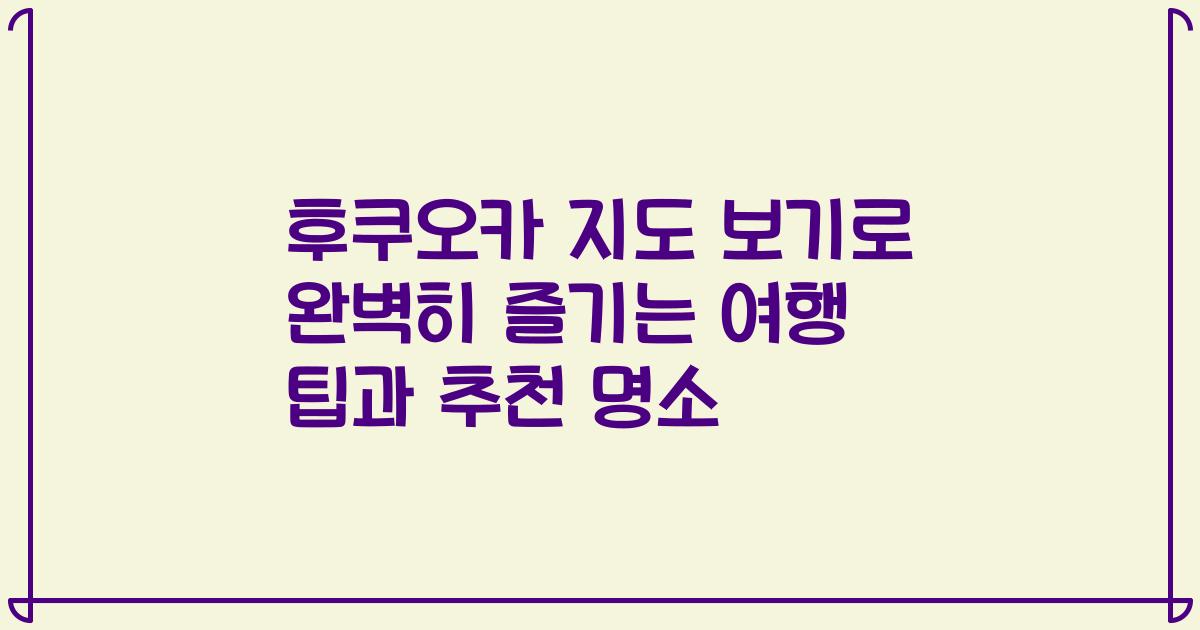 후쿠오카 지도 보기로 완벽히 즐기는 여행 팁과 추천 명소