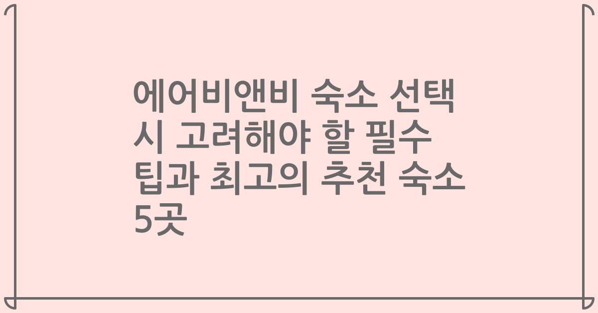 에어비앤비 숙소 선택 시 고려해야 할 필수 팁과 최고의 추천 숙소 5곳