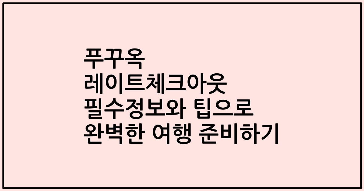 푸꾸옥 레이트체크아웃 필수정보와 팁으로 완벽한 여행 준비하기