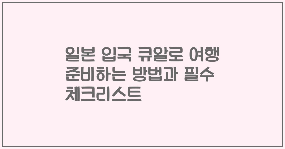 일본 입국 큐알로 여행 준비하는 방법과 필수 체크리스트