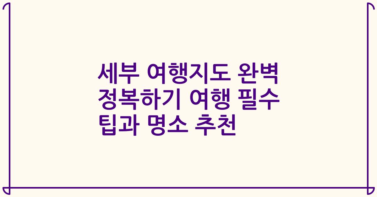세부 여행지도 완벽 정복하기 여행 필수 팁과 명소 추천