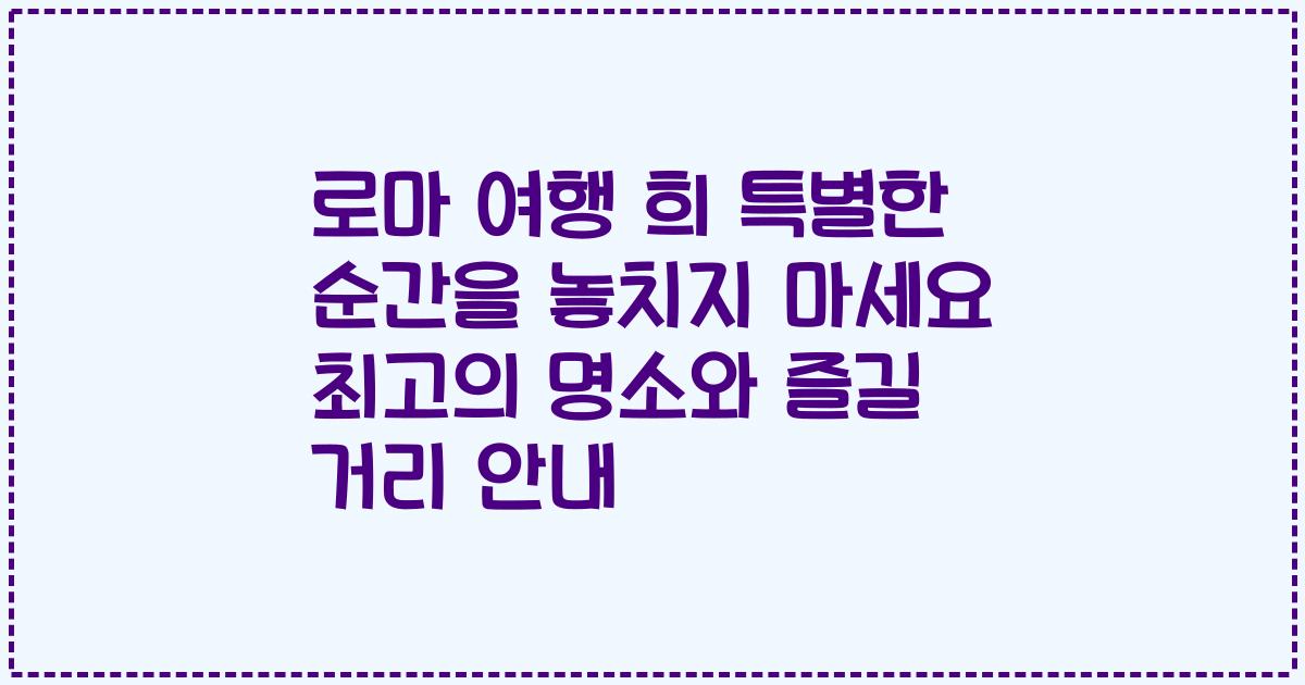 로마 여행 희 특별한 순간을 놓치지 마세요 최고의 명소와 즐길 거리 안내