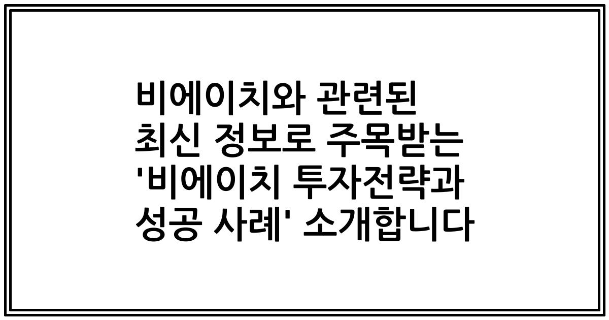 비에이치와 관련된 최신 정보로 주목받는 '비에이치 투자전략과 성공 사례' 소개합니다