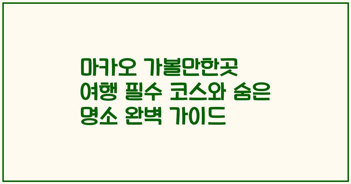 마카오 가볼만한곳 여행 필수 코스와 숨은 명소 완벽 가이드