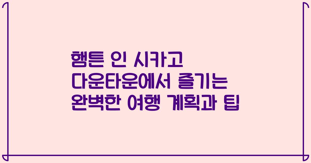 햄튼 인 시카고 다운타운에서 즐기는 완벽한 여행 계획과 팁