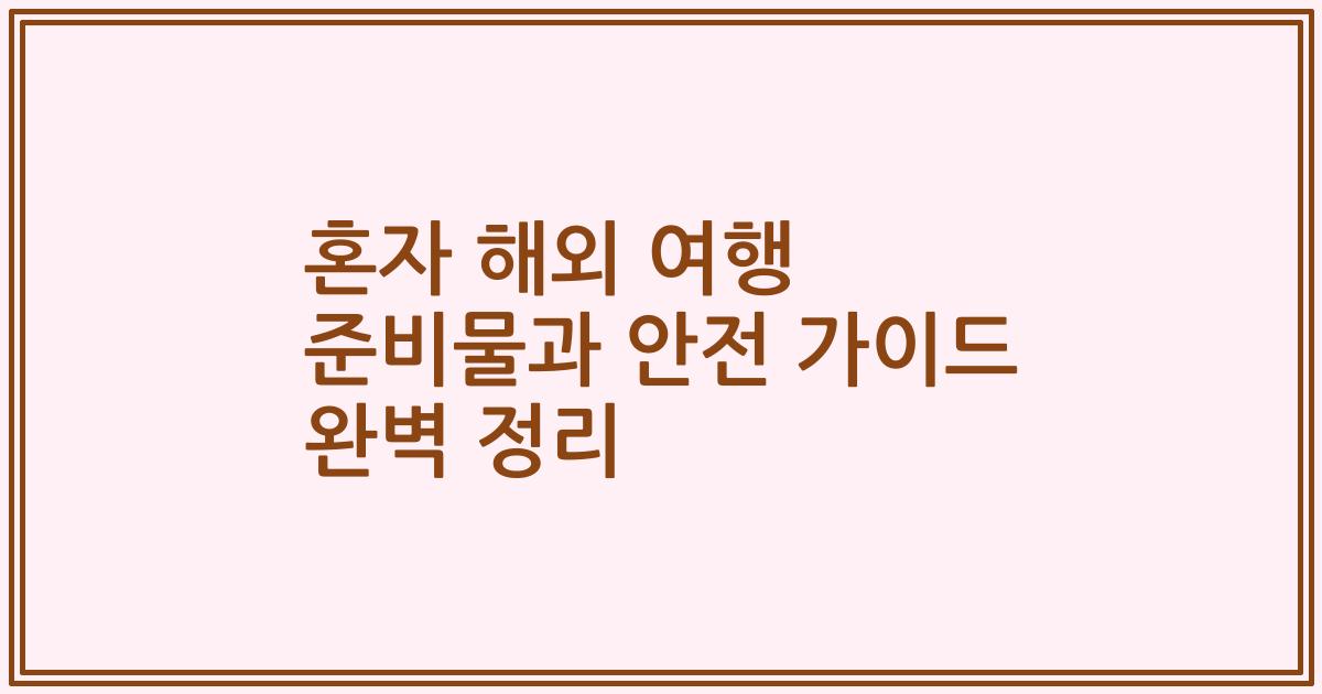 혼자 해외 여행 준비물과 안전 가이드 완벽 정리