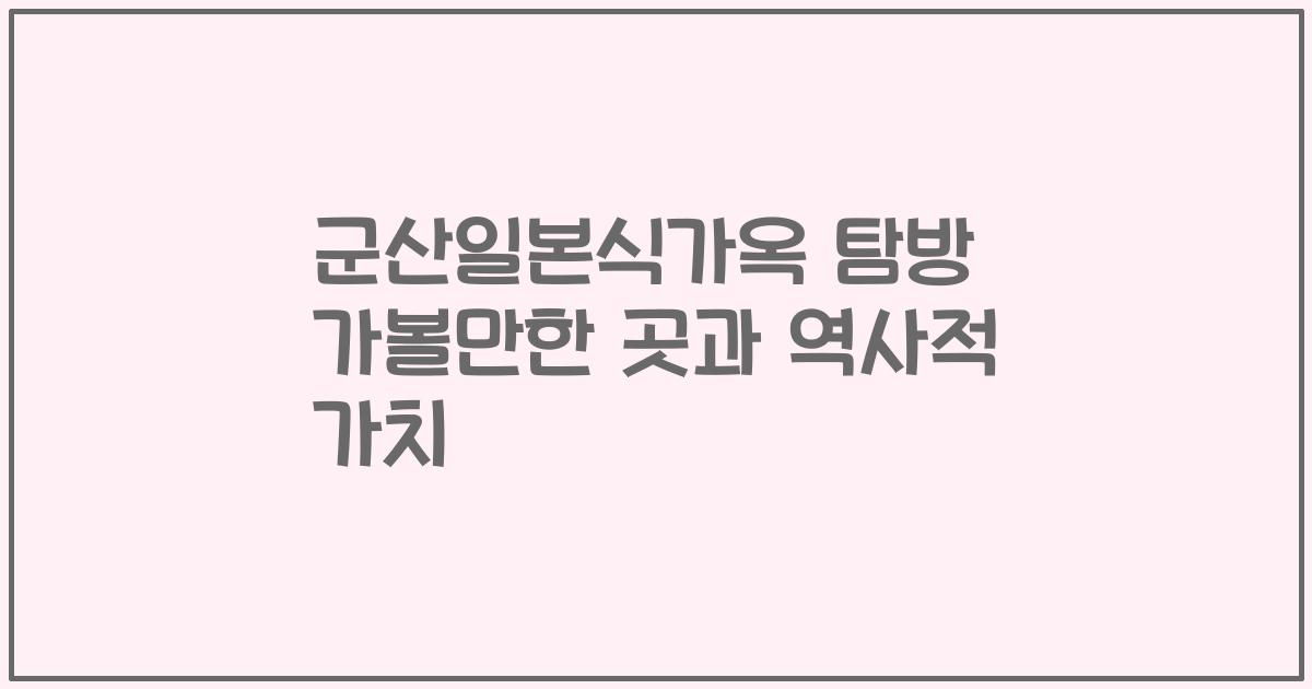 군산일본식가옥 탐방 가볼만한 곳과 역사적 가치