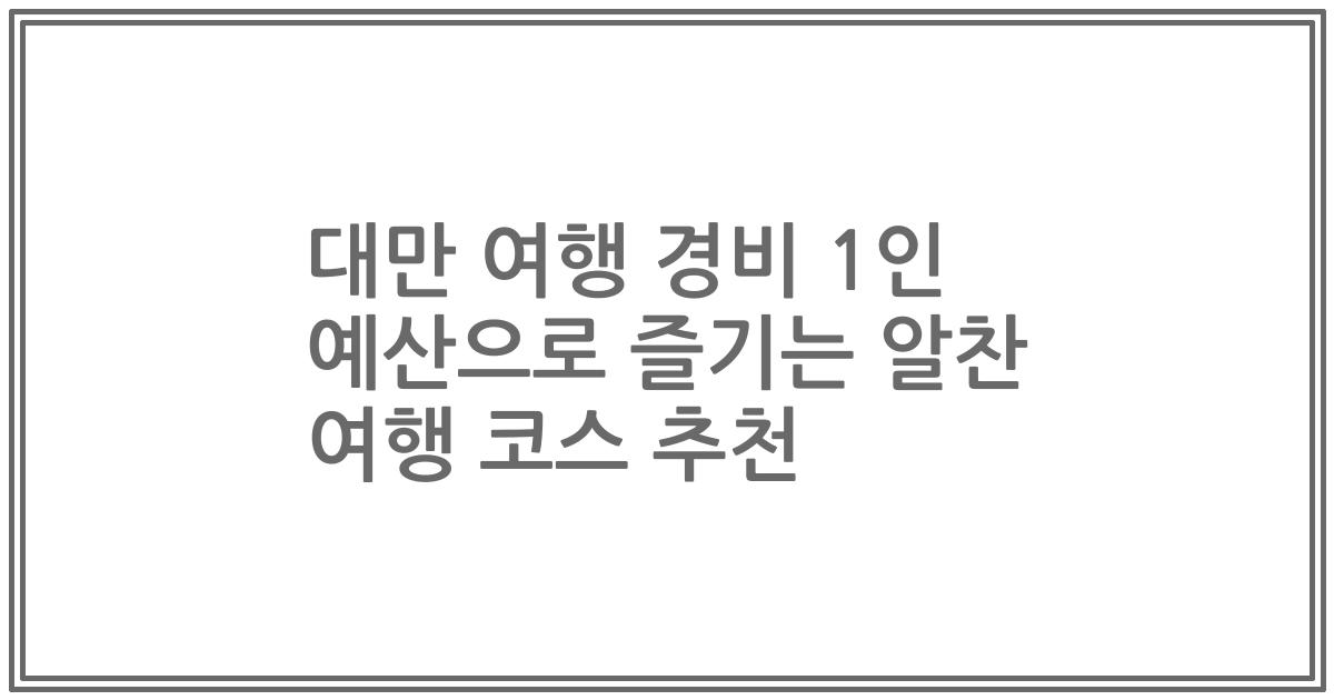 대만 여행 경비 1인 예산으로 즐기는 알찬 여행 코스 추천