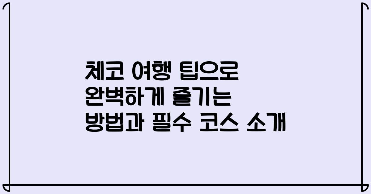 체코 여행 팁으로 완벽하게 즐기는 방법과 필수 코스 소개